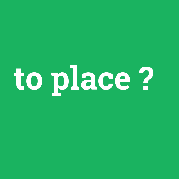 to place, to place nedir ,to place ne demek