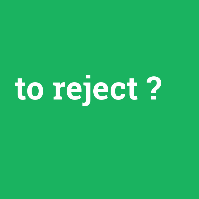to reject, to reject nedir ,to reject ne demek
