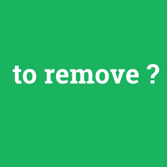 to remove, to remove nedir ,to remove ne demek