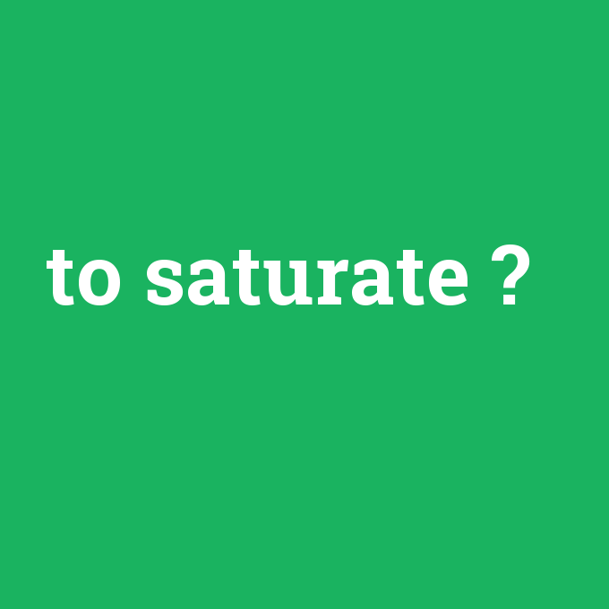 to saturate, to saturate nedir ,to saturate ne demek
