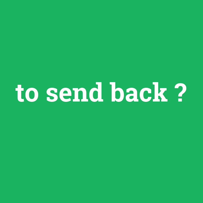 to send back, to send back nedir ,to send back ne demek