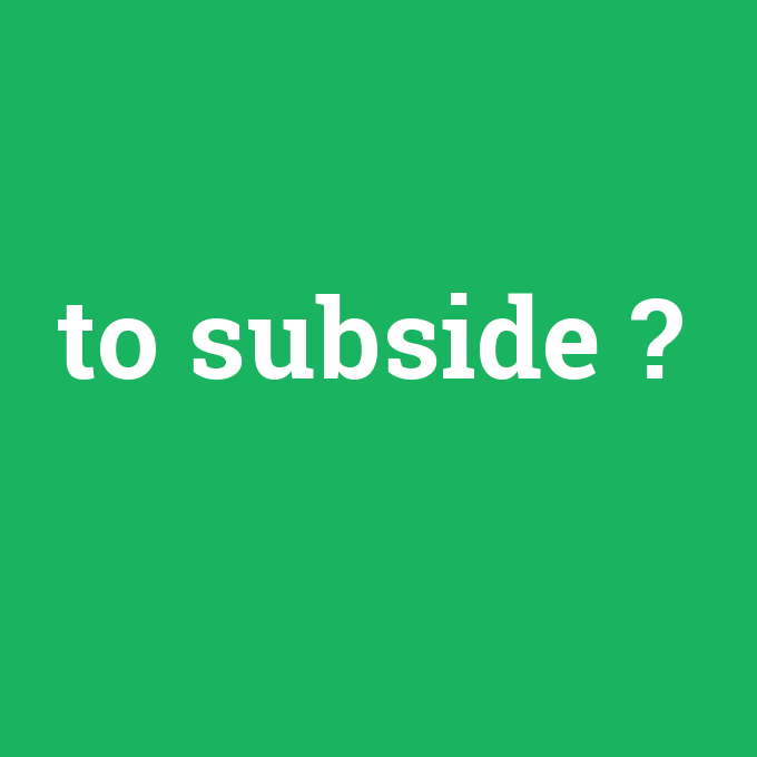 to subside, to subside nedir ,to subside ne demek