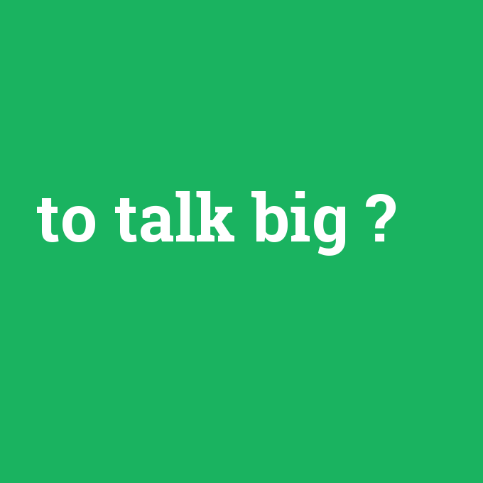 to talk big, to talk big nedir ,to talk big ne demek