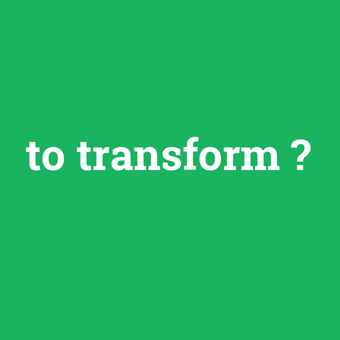 to transform, to transform nedir ,to transform ne demek