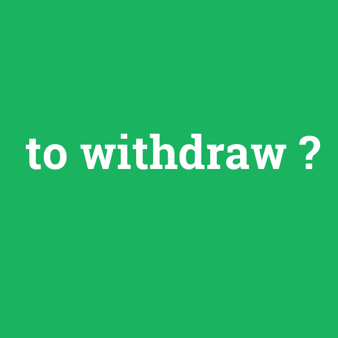 to withdraw, to withdraw nedir ,to withdraw ne demek