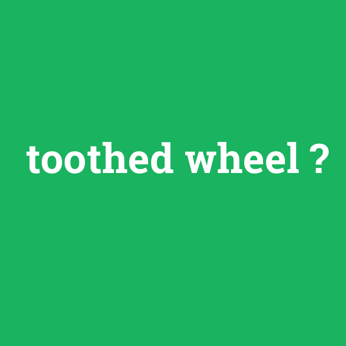toothed wheel, toothed wheel nedir ,toothed wheel ne demek