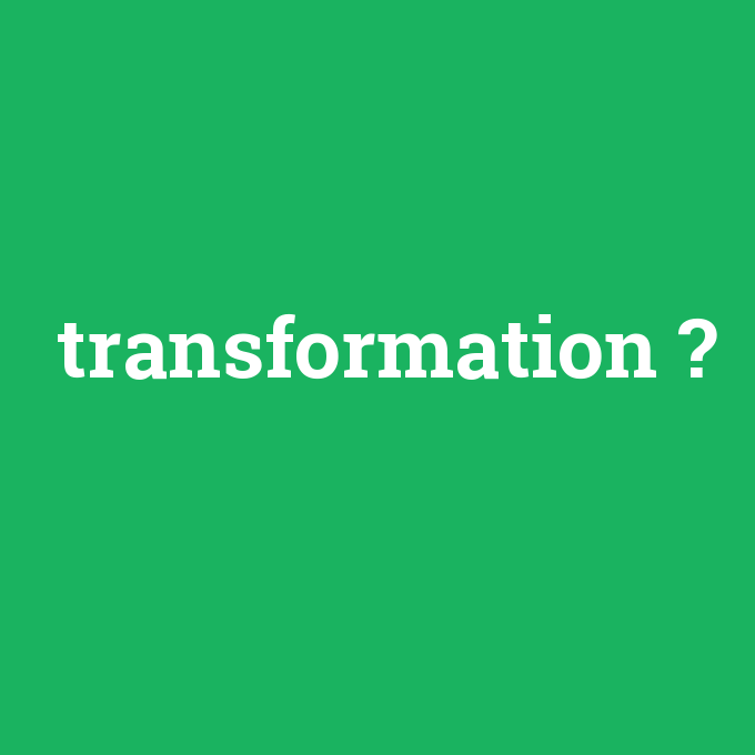 transformation, transformation nedir ,transformation ne demek
