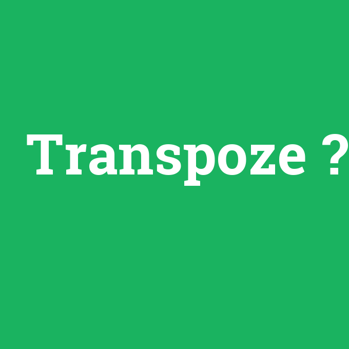 Transpoze, Transpoze nedir ,Transpoze ne demek
