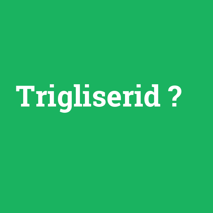 Trigliserid, Trigliserid nedir ,Trigliserid ne demek