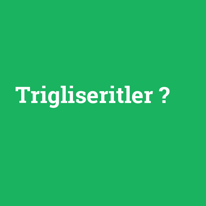 Trigliseritler, Trigliseritler nedir ,Trigliseritler ne demek