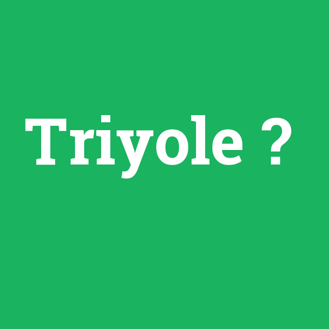 Triyole, Triyole nedir ,Triyole ne demek