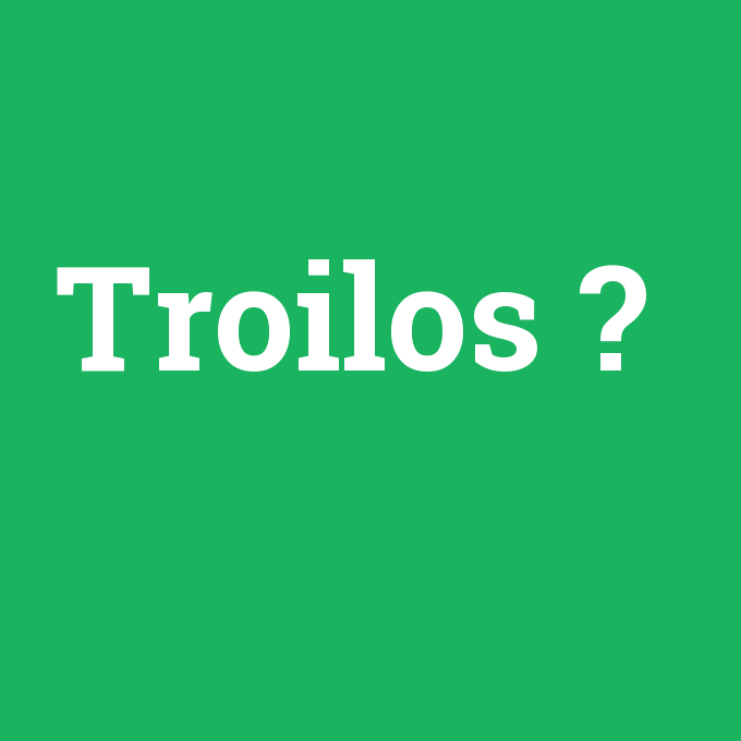 Troilos, Troilos nedir ,Troilos ne demek