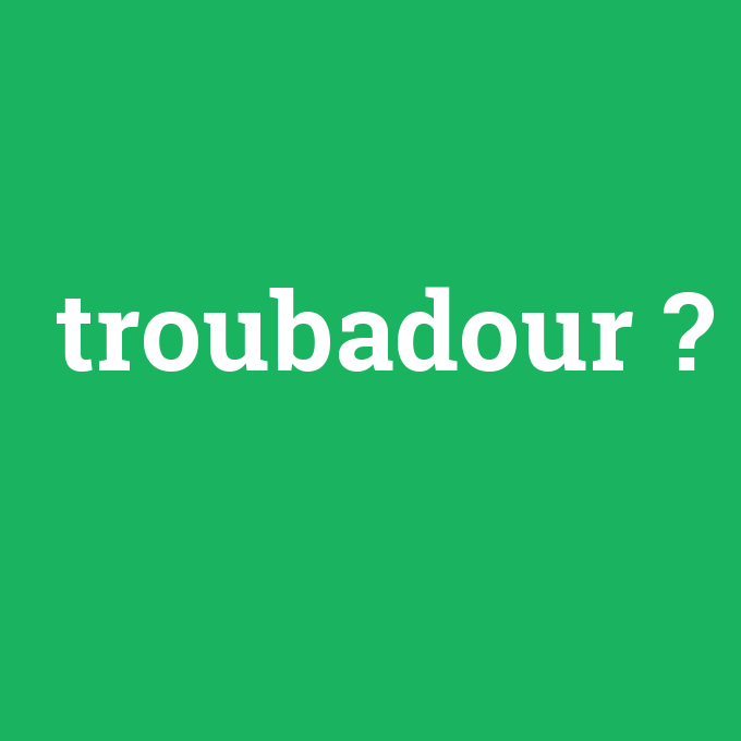 troubadour, troubadour nedir ,troubadour ne demek