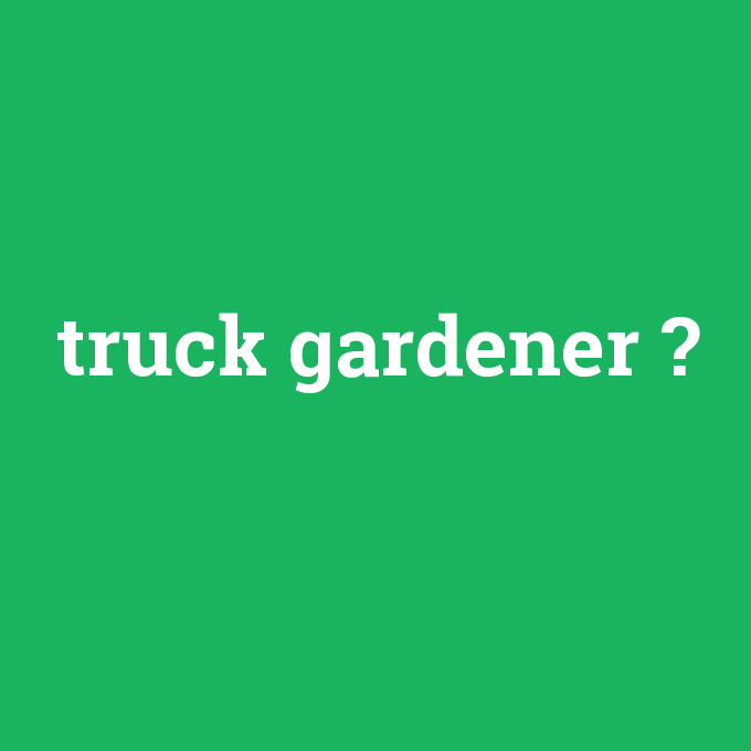 truck gardener, truck gardener nedir ,truck gardener ne demek
