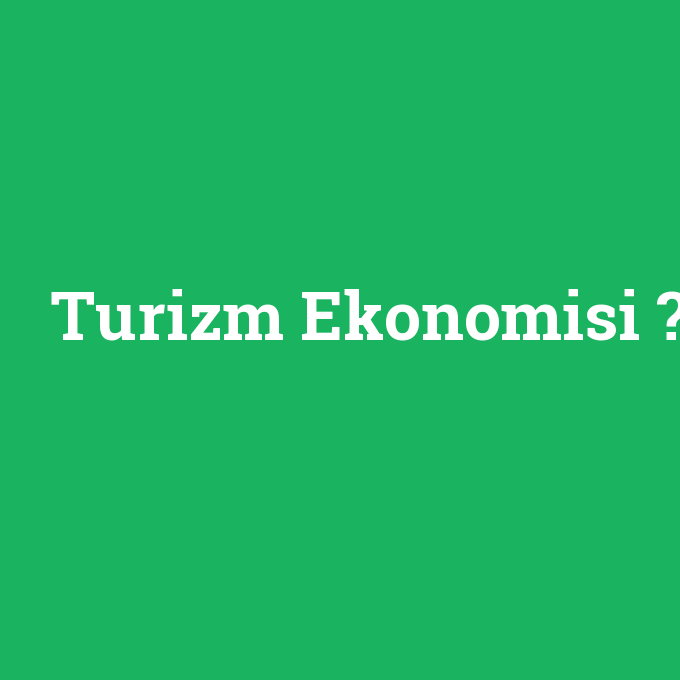 Turizm Ekonomisi, Turizm Ekonomisi nedir ,Turizm Ekonomisi ne demek