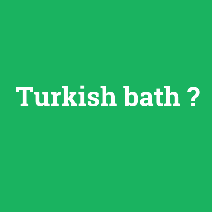 Turkish bath, Turkish bath nedir ,Turkish bath ne demek