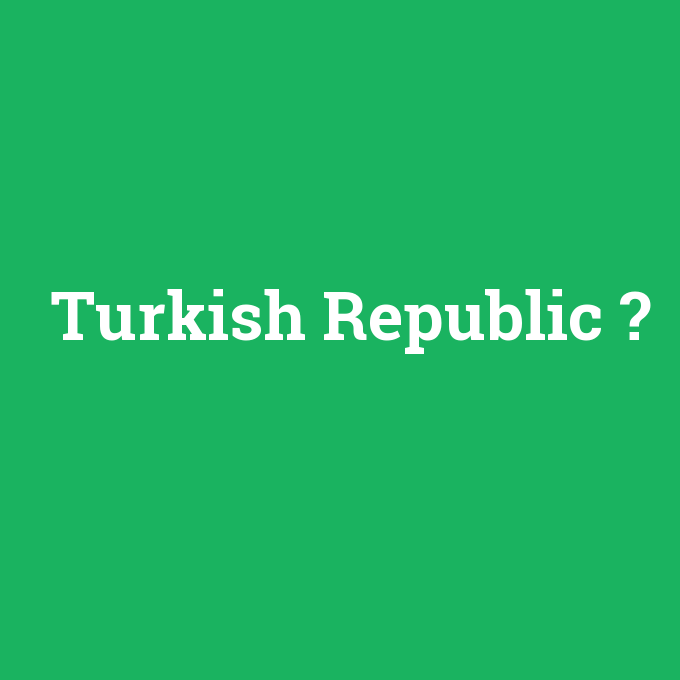Turkish Republic, Turkish Republic nedir ,Turkish Republic ne demek