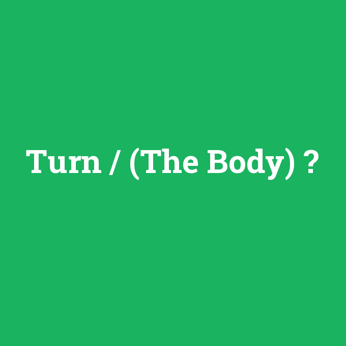 Turn / (The Body), Turn / (The Body) nedir ,Turn / (The Body) ne demek