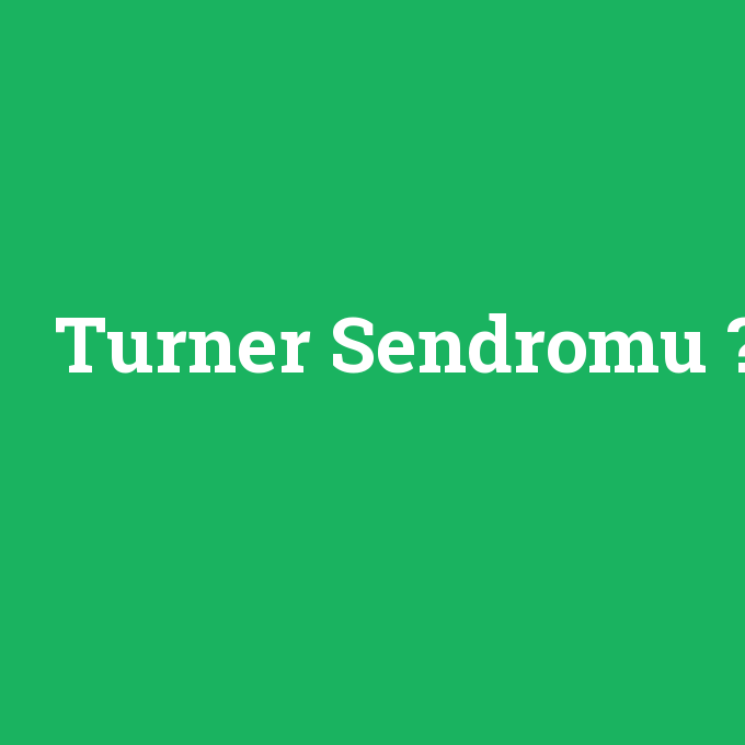 Turner Sendromu, Turner Sendromu nedir ,Turner Sendromu ne demek