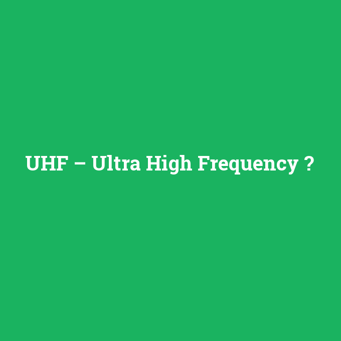 UHF – Ultra High Frequency, UHF – Ultra High Frequency nedir ,UHF – Ultra High Frequency ne demek