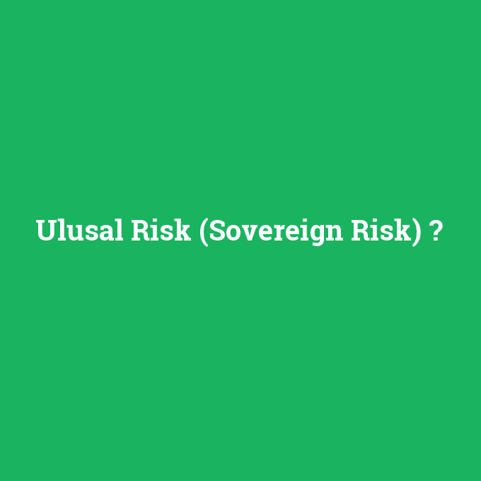 Ulusal Risk (Sovereign Risk), Ulusal Risk (Sovereign Risk) nedir ,Ulusal Risk (Sovereign Risk) ne demek