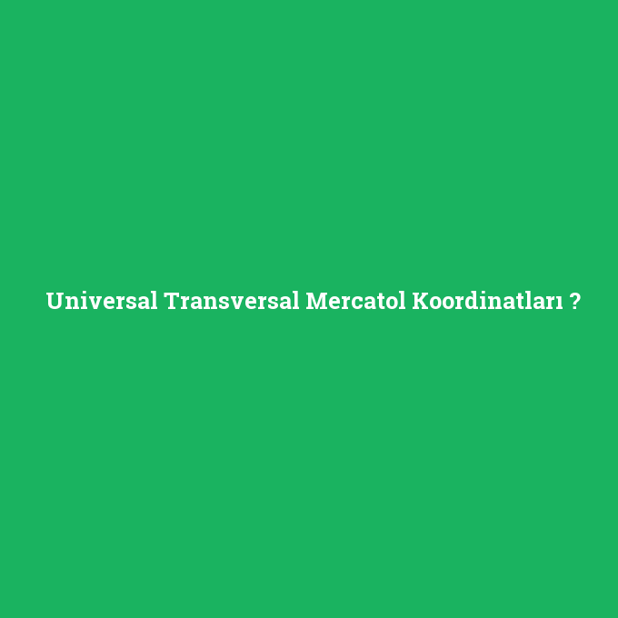 Universal Transversal Mercatol Koordinatları, Universal Transversal Mercatol Koordinatları nedir ,Universal Transversal Mercatol Koordinatları ne demek
