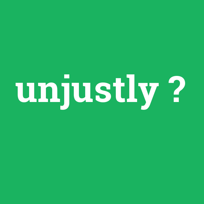 unjustly, unjustly nedir ,unjustly ne demek