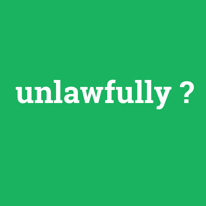 unlawfully, unlawfully nedir ,unlawfully ne demek