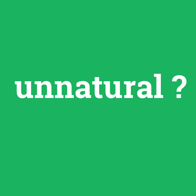 unnatural, unnatural nedir ,unnatural ne demek
