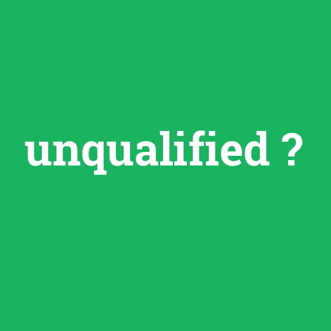 unqualified, unqualified nedir ,unqualified ne demek