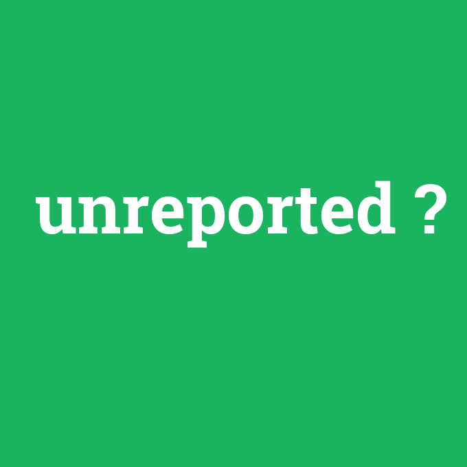 unreported, unreported nedir ,unreported ne demek