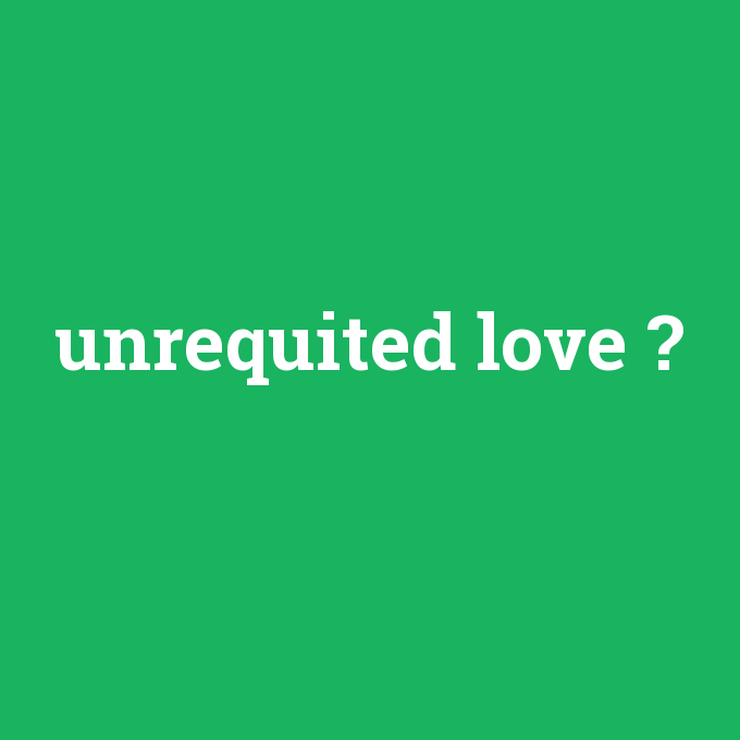 unrequited love, unrequited love nedir ,unrequited love ne demek