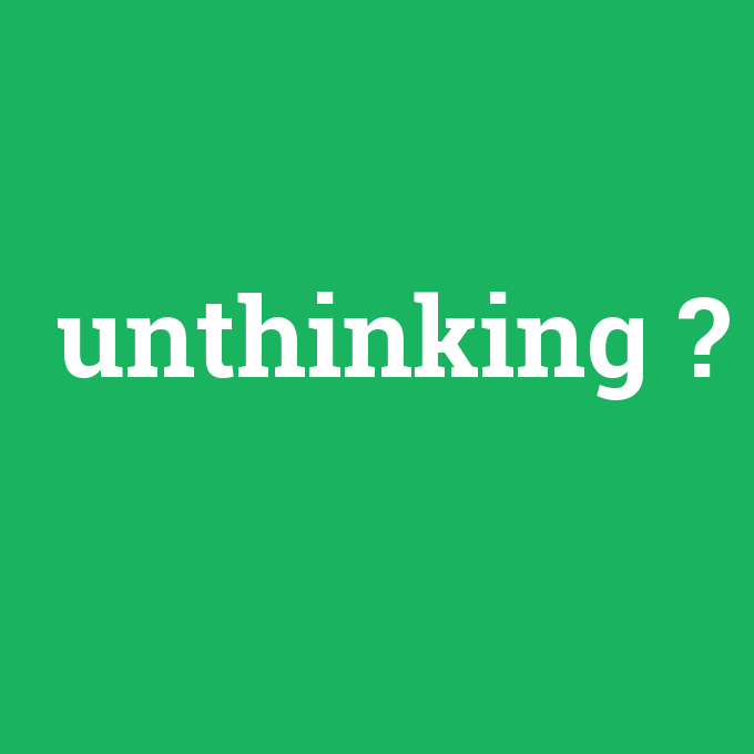 unthinking, unthinking nedir ,unthinking ne demek