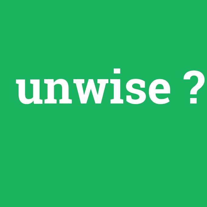 unwise, unwise nedir ,unwise ne demek