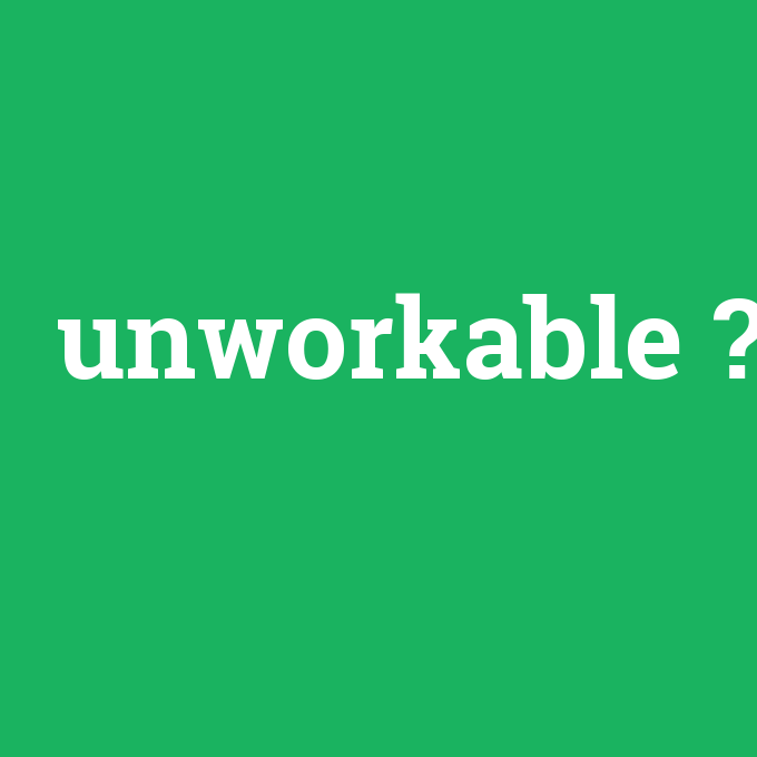 unworkable, unworkable nedir ,unworkable ne demek