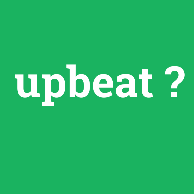 upbeat, upbeat nedir ,upbeat ne demek