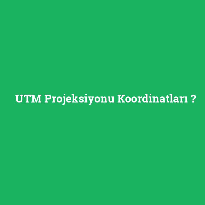 UTM Projeksiyonu Koordinatları, UTM Projeksiyonu Koordinatları nedir ,UTM Projeksiyonu Koordinatları ne demek
