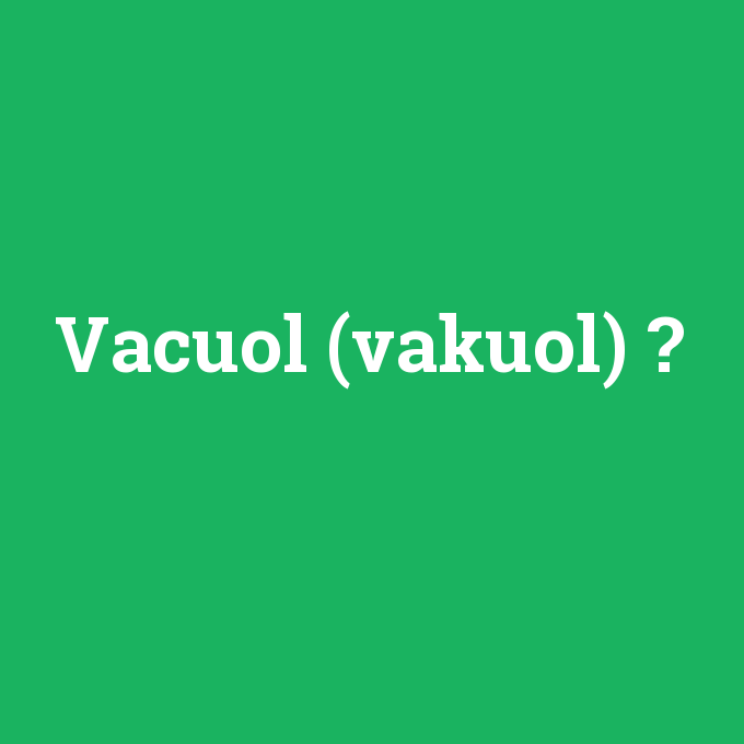 Vacuol (vakuol), Vacuol (vakuol) nedir ,Vacuol (vakuol) ne demek
