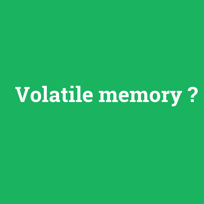 Volatile memory, Volatile memory nedir ,Volatile memory ne demek