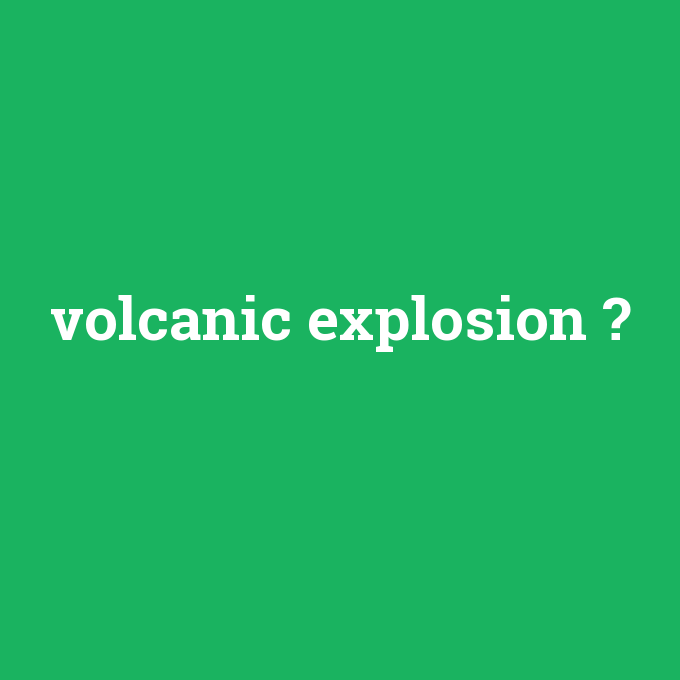 volcanic explosion, volcanic explosion nedir ,volcanic explosion ne demek
