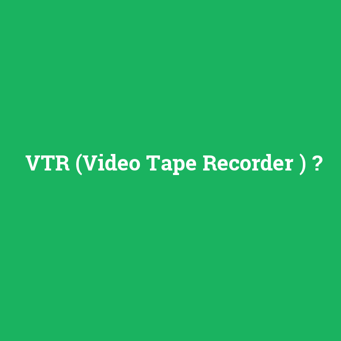 VTR (Video Tape Recorder ), VTR (Video Tape Recorder ) nedir ,VTR (Video Tape Recorder ) ne demek