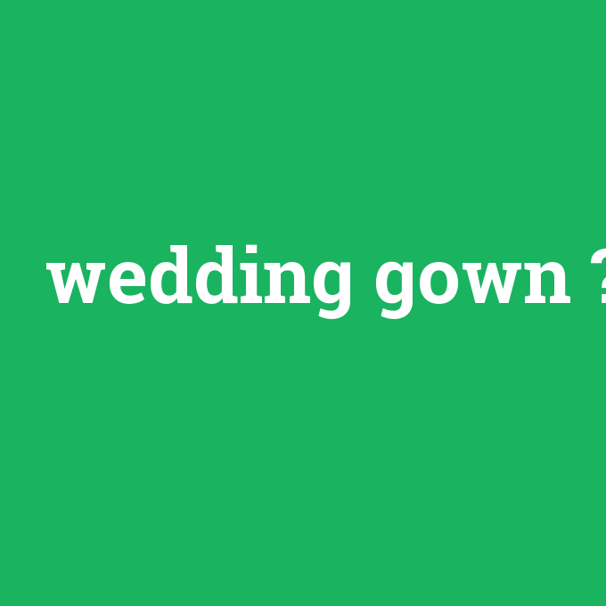 wedding gown, wedding gown nedir ,wedding gown ne demek