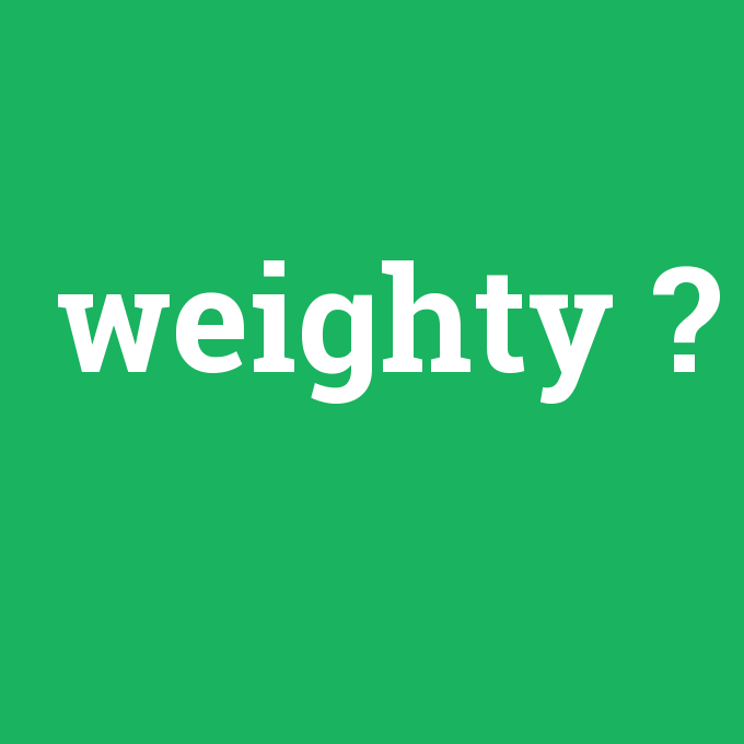 weighty, weighty nedir ,weighty ne demek