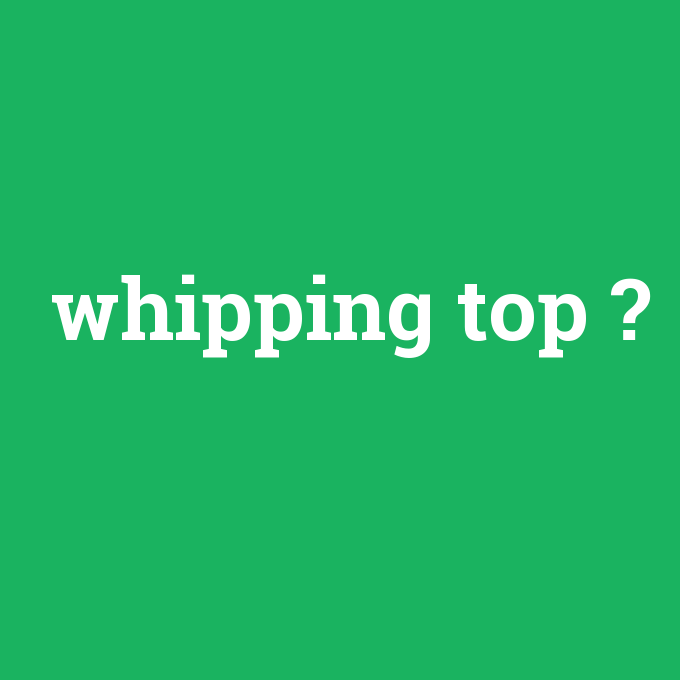 whipping top, whipping top nedir ,whipping top ne demek