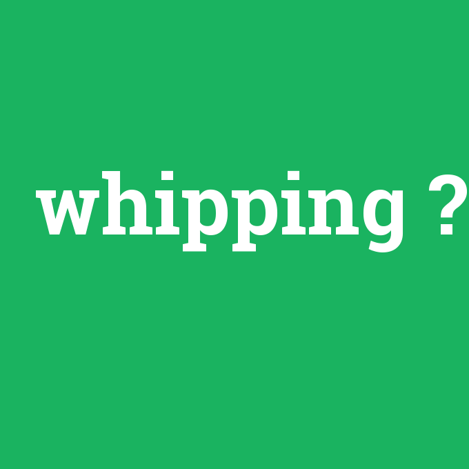 whipping, whipping nedir ,whipping ne demek