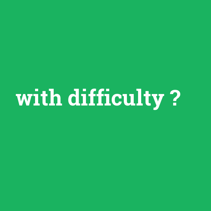 with difficulty, with difficulty nedir ,with difficulty ne demek
