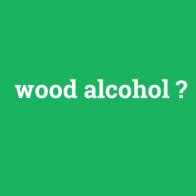 wood alcohol, wood alcohol nedir ,wood alcohol ne demek