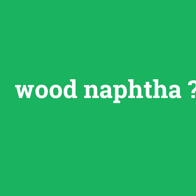 wood naphtha, wood naphtha nedir ,wood naphtha ne demek