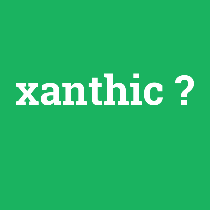 xanthic, xanthic nedir ,xanthic ne demek
