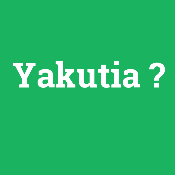 Yakutia, Yakutia nedir ,Yakutia ne demek